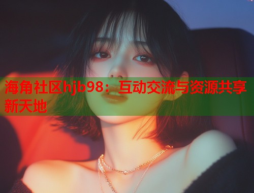 海角社区hjb98：互动交流与资源共享新天地  第1张