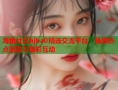 海角社区hjba0精选交流平台，畅享热点话题与精彩互动  第1张