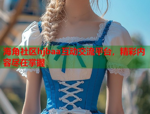 海角社区hjbaa互动交流平台，精彩内容尽在掌握