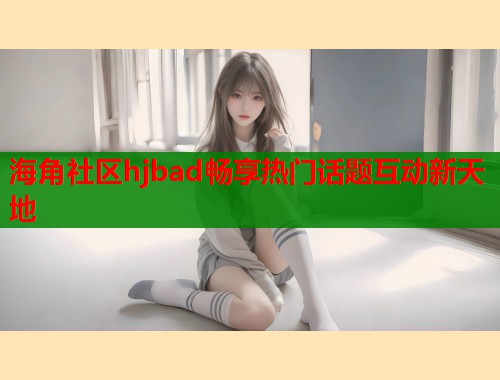 海角社区hjbad畅享热门话题互动新天地