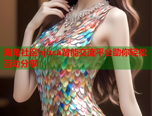 海角社区hjbca智能交流平台助你轻松互动分享