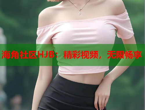 海角社区HJB：精彩视频，无限畅享  第1张