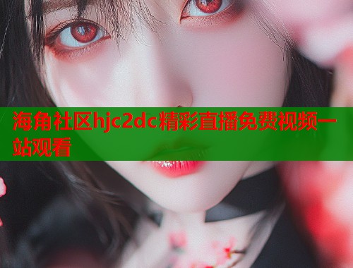海角社区hjc2dc精彩直播免费视频一站观看