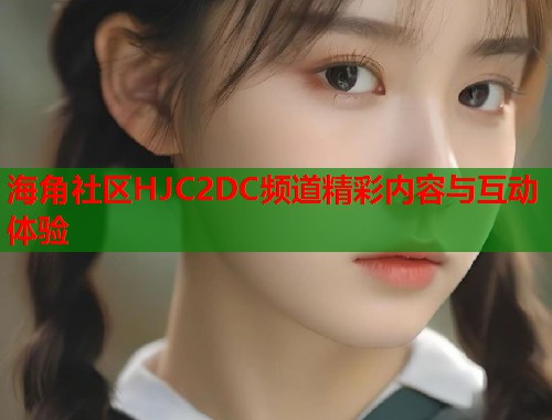 海角社区HJC2DC频道精彩内容与互动体验