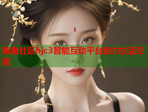 海角社区hjc3智能互动平台助力生活交流  第1张