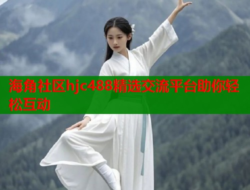 海角社区hjc488精选交流平台助你轻松互动