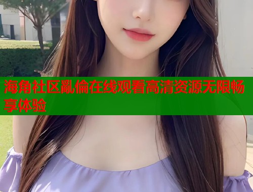 海角社区亂倫在线观看高清资源无限畅享体验