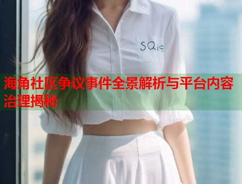 海角社区争议事件全景解析与平台内容治理揭秘  第2张