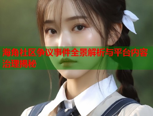 海角社区争议事件全景解析与平台内容治理揭秘  第1张