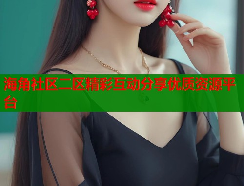 海角社区二区精彩互动分享优质资源平台  第2张