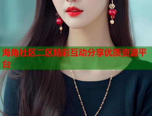 海角社区二区精彩互动分享优质资源平台