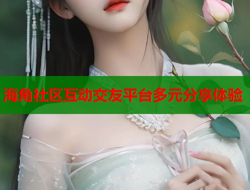 海角社区互动交友平台多元分享体验