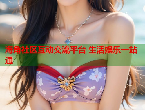 海角社区互动交流平台 生活娱乐一站通  第1张