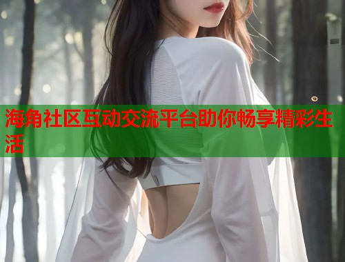 海角社区互动交流平台助你畅享精彩生活