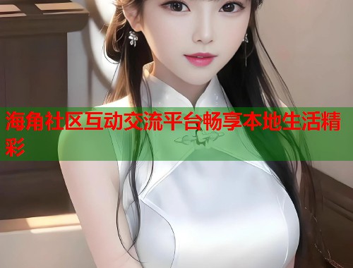 海角社区互动交流平台畅享本地生活精彩  第2张