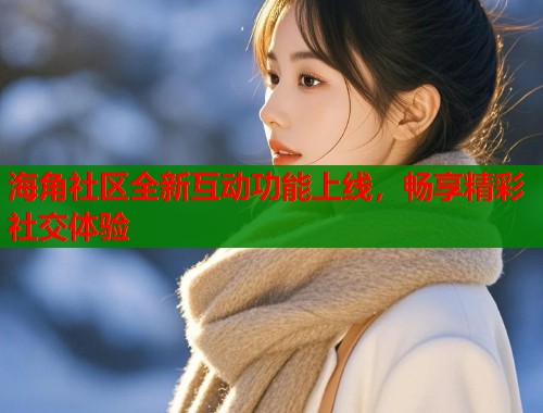 海角社区全新互动功能上线，畅享精彩社交体验