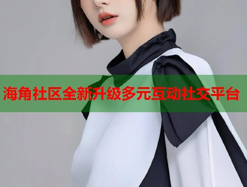 海角社区全新升级多元互动社交平台