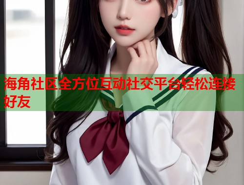 海角社区全方位互动社交平台轻松连接好友  第1张