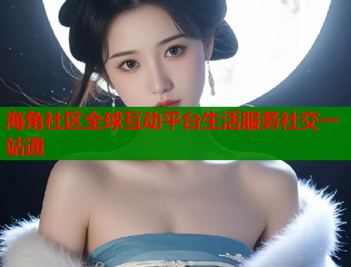 海角社区全球互动平台生活服务社交一站通