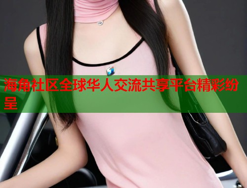 海角社区全球华人交流共享平台精彩纷呈