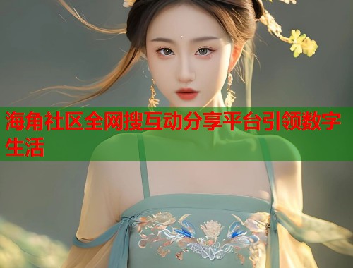 海角社区全网搜互动分享平台引领数字生活