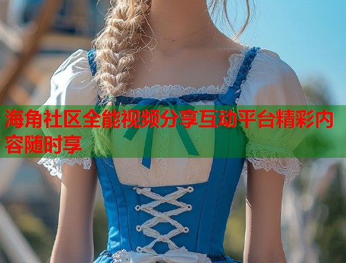 海角社区全能视频分享互动平台精彩内容随时享