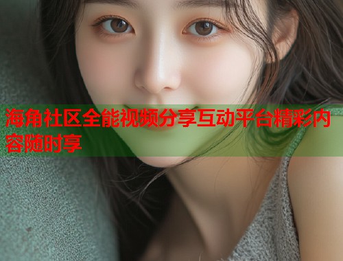 海角社区全能视频分享互动平台精彩内容随时享  第2张