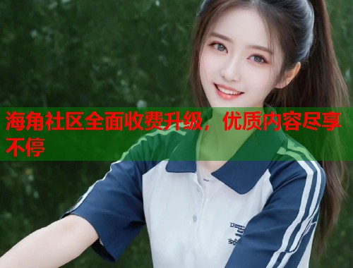 海角社区全面收费升级，优质内容尽享不停  第2张