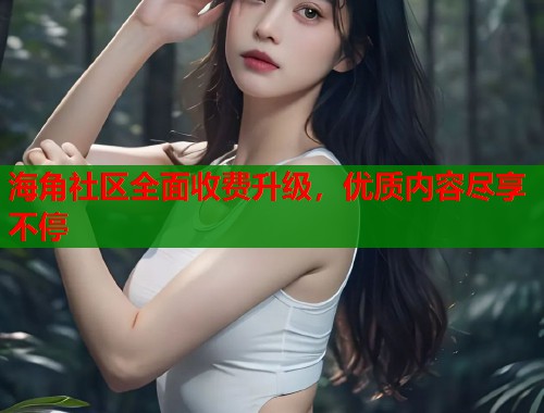 海角社区全面收费升级，优质内容尽享不停