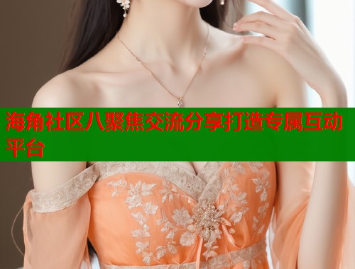 海角社区八聚焦交流分享打造专属互动平台