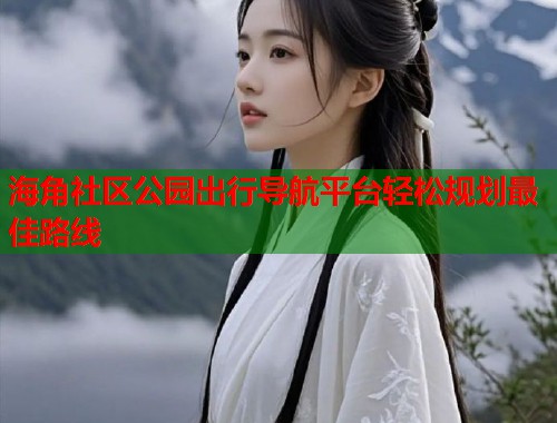 海角社区公园出行导航平台轻松规划最佳路线