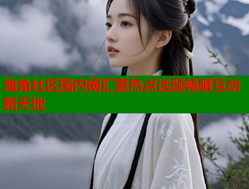 海角社区国内网汇聚热点话题畅聊互动新天地