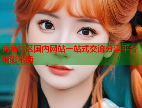 海角社区国内网站一站式交流分享平台精彩不断