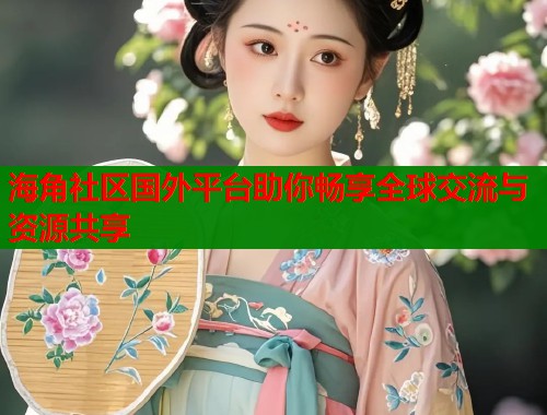 海角社区国外平台助你畅享全球交流与资源共享