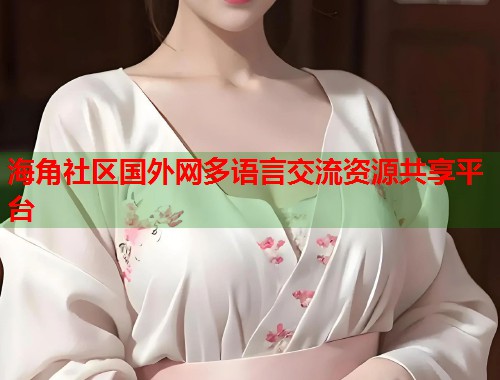 海角社区国外网多语言交流资源共享平台