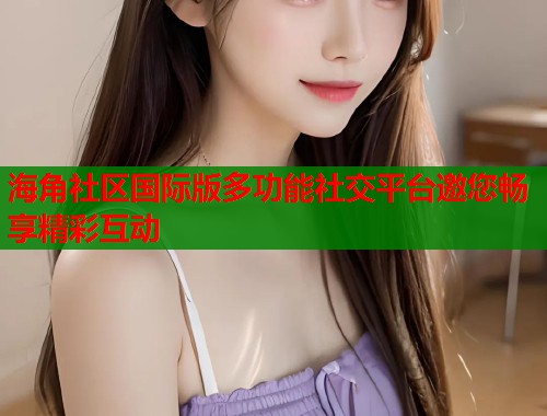 海角社区国际版多功能社交平台邀您畅享精彩互动