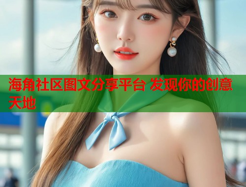 海角社区图文分享平台 发现你的创意天地