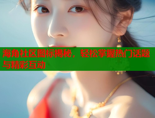 海角社区图标揭秘，轻松掌握热门话题与精彩互动