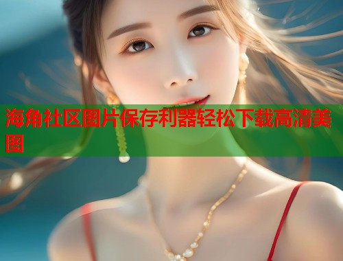 海角社区图片保存利器轻松下载高清美图  第2张