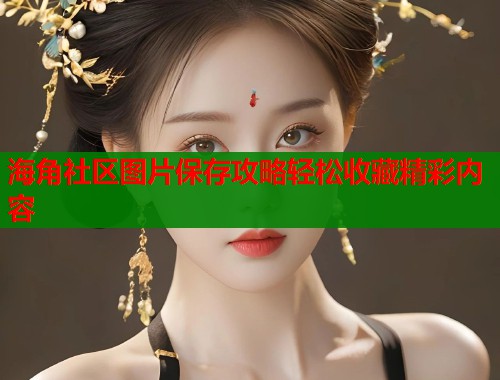 海角社区图片保存攻略轻松收藏精彩内容