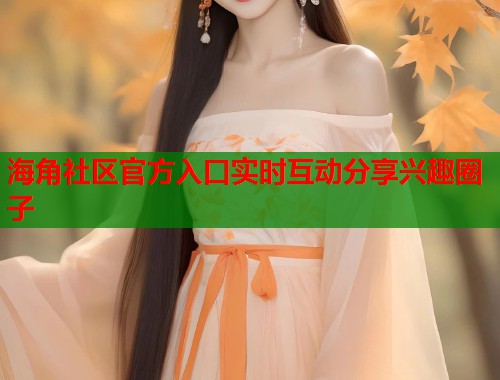 海角社区官方入口实时互动分享兴趣圈子