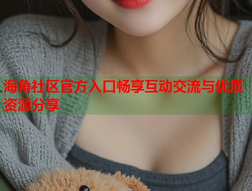 海角社区官方入口畅享互动交流与优质资源分享