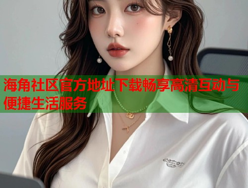 海角社区官方地址下载畅享高清互动与便捷生活服务  第2张