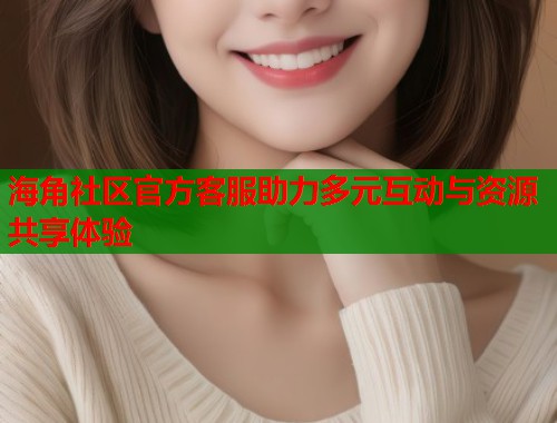 海角社区官方客服助力多元互动与资源共享体验