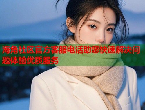 海角社区官方客服电话助您快速解决问题体验优质服务
