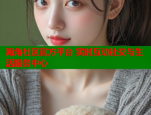 海角社区官方平台 实时互动社交与生活服务中心