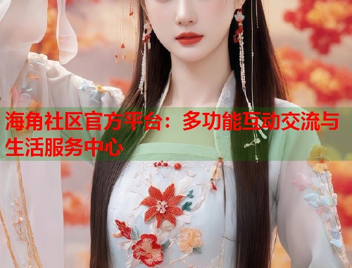 海角社区官方平台：多功能互动交流与生活服务中心