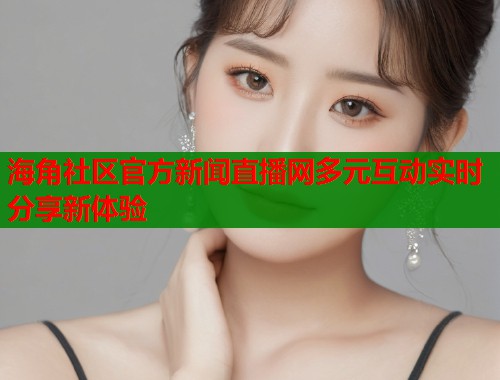 海角社区官方新闻直播网多元互动实时分享新体验