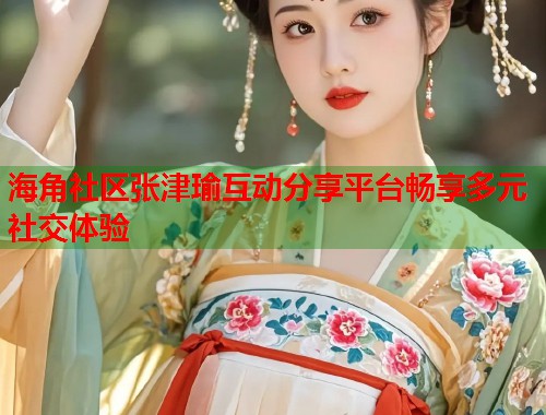 海角社区张津瑜互动分享平台畅享多元社交体验  第2张