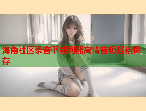 海角社区录音下载利器高清音频轻松保存